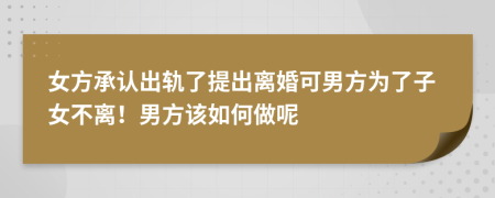 女方承认出轨了提出离婚可男方为了子女不离！男方该如何做呢