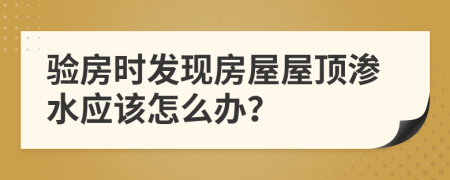 验房时发现房屋屋顶渗水应该怎么办？