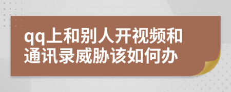 qq上和别人开视频和通讯录威胁该如何办