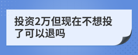 投资2万但现在不想投了可以退吗