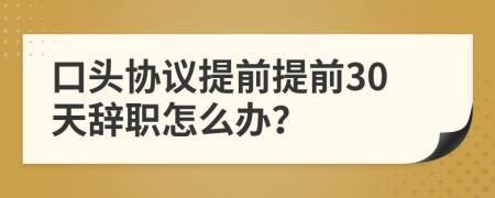 口头协议提前提前30天辞职怎么办？