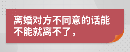 离婚对方不同意的话能不能就离不了，