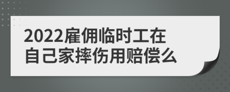 2022雇佣临时工在自己家摔伤用赔偿么