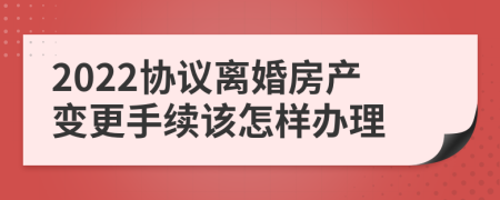 2022协议离婚房产变更手续该怎样办理