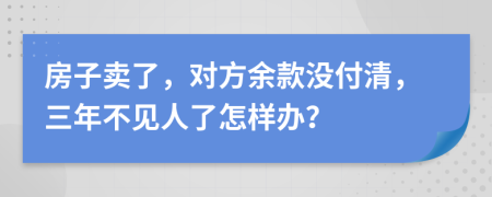 房子卖了，对方余款没付清，三年不见人了怎样办？