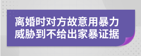 离婚时对方故意用暴力威胁到不给出家暴证据