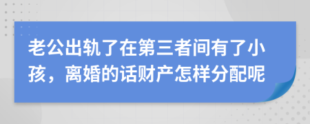 老公出轨了在第三者间有了小孩，离婚的话财产怎样分配呢