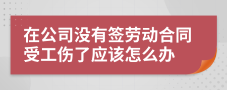 在公司没有签劳动合同受工伤了应该怎么办