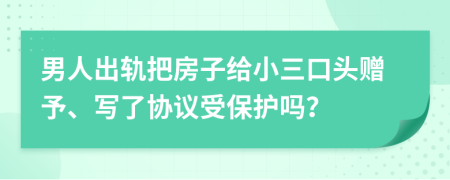 男人出轨把房子给小三口头赠予、写了协议受保护吗？