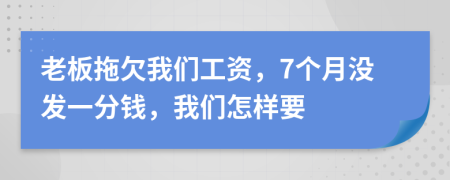 老板拖欠我们工资，7个月没发一分钱，我们怎样要