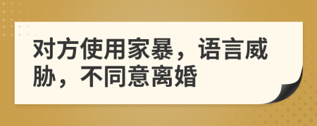 对方使用家暴，语言威胁，不同意离婚