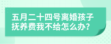 五月二十四号离婚孩子抚养费我不给怎么办？