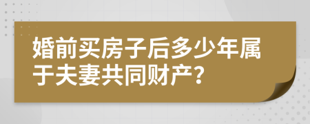 婚前买房子后多少年属于夫妻共同财产？