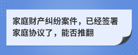 家庭财产纠纷案件，已经签署家庭协议了，能否推翻
