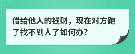 借给他人的钱财，现在对方跑了找不到人了如何办？