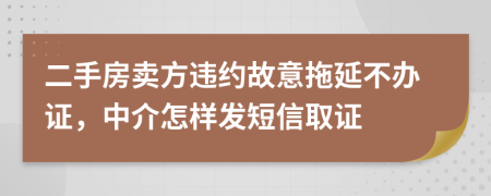 二手房卖方违约故意拖延不办证，中介怎样发短信取证