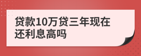 贷款10万贷三年现在还利息高吗