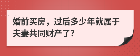 婚前买房，过后多少年就属于夫妻共同财产了？