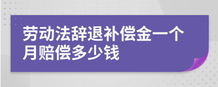 劳动法辞退补偿金一个月赔偿多少钱