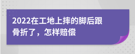 2022在工地上摔的脚后跟骨折了，怎样赔偿