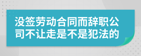 没签劳动合同而辞职公司不让走是不是犯法的