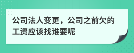 公司法人变更，公司之前欠的工资应该找谁要呢