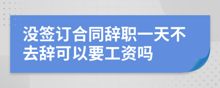 没签订合同辞职一天不去辞可以要工资吗