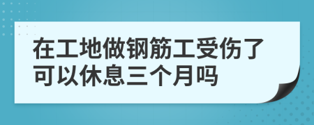 在工地做钢筋工受伤了可以休息三个月吗