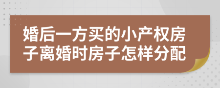 婚后一方买的小产权房子离婚时房子怎样分配