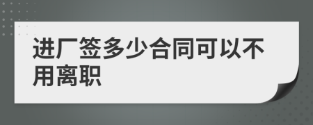 进厂签多少合同可以不用离职