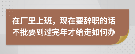 在厂里上班，现在要辞职的话不批要到过完年才给走如何办