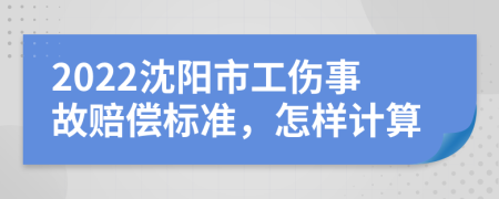 2022沈阳市工伤事故赔偿标准，怎样计算