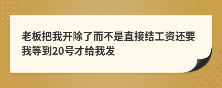 老板把我开除了而不是直接结工资还要我等到20号才给我发