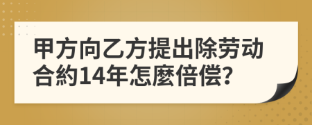甲方向乙方提出除劳动合約14年怎麼倍偿？