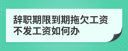 辞职期限到期拖欠工资不发工资如何办