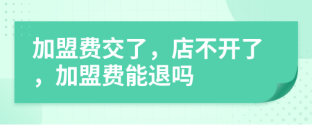 加盟费交了，店不开了，加盟费能退吗