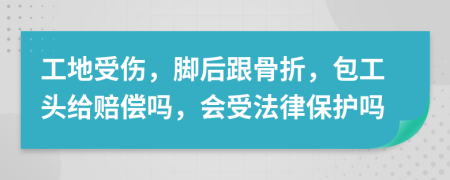 工地受伤，脚后跟骨折，包工头给赔偿吗，会受法律保护吗