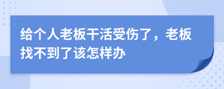 给个人老板干活受伤了，老板找不到了该怎样办