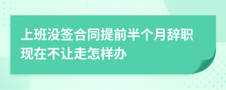 上班没签合同提前半个月辞职现在不让走怎样办