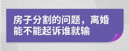 房子分割的问题，离婚能不能起诉谁就输