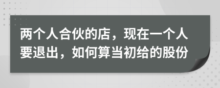 两个人合伙的店，现在一个人要退出，如何算当初给的股份