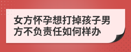 女方怀孕想打掉孩子男方不负责任如何样办