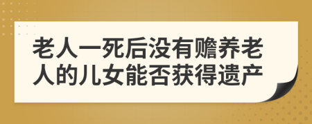 老人一死后没有赡养老人的儿女能否获得遗产