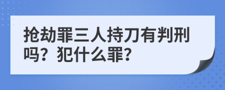 抢劫罪三人持刀有判刑吗？犯什么罪？