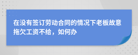 在没有签订劳动合同的情况下老板故意拖欠工资不给，如何办