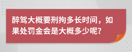 醉驾大概要刑拘多长时间，如果处罚金会是大概多少呢？