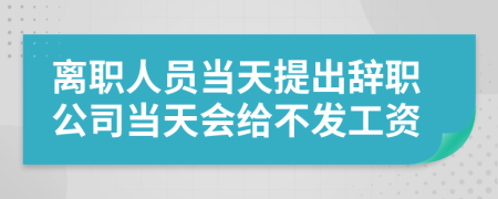 离职人员当天提出辞职公司当天会给不发工资