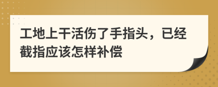 工地上干活伤了手指头，已经截指应该怎样补偿