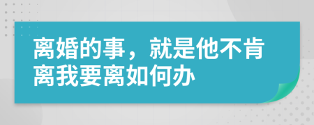 离婚的事，就是他不肯离我要离如何办