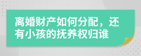 离婚财产如何分配，还有小孩的抚养权归谁